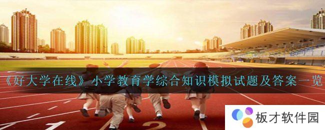 《好大学在线》小学教育学综合知识模拟试题及答案一览