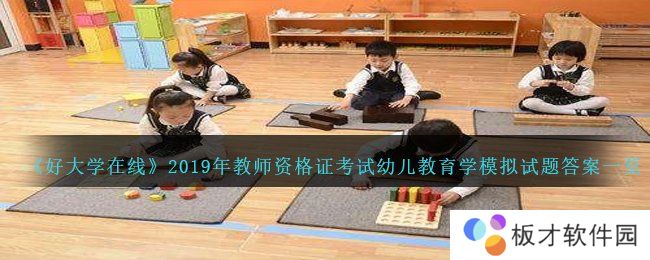 《好大学在线》2019年教师资格证考试幼儿教育学模拟试题答案一览